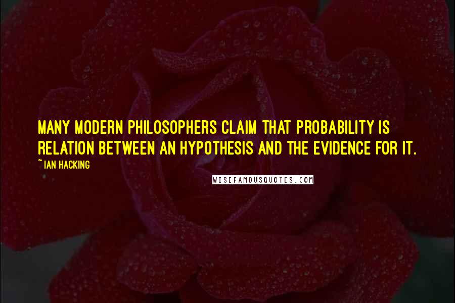 Ian Hacking Quotes: Many modern philosophers claim that probability is relation between an hypothesis and the evidence for it.