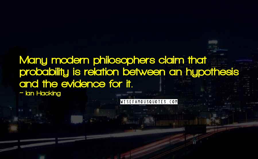 Ian Hacking Quotes: Many modern philosophers claim that probability is relation between an hypothesis and the evidence for it.