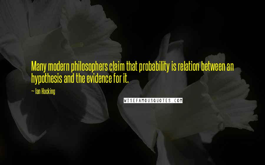 Ian Hacking Quotes: Many modern philosophers claim that probability is relation between an hypothesis and the evidence for it.