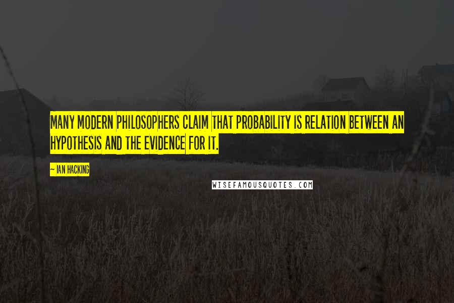 Ian Hacking Quotes: Many modern philosophers claim that probability is relation between an hypothesis and the evidence for it.