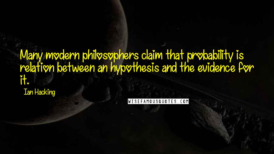 Ian Hacking Quotes: Many modern philosophers claim that probability is relation between an hypothesis and the evidence for it.