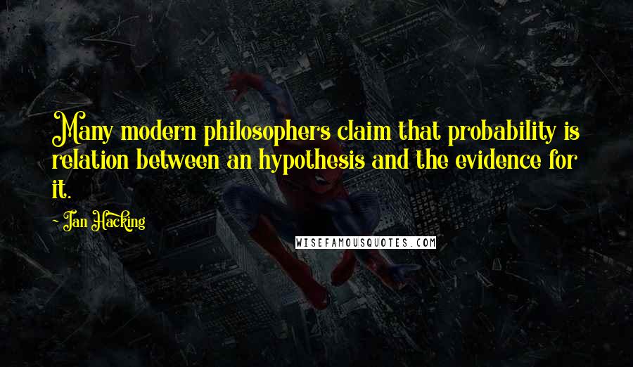 Ian Hacking Quotes: Many modern philosophers claim that probability is relation between an hypothesis and the evidence for it.