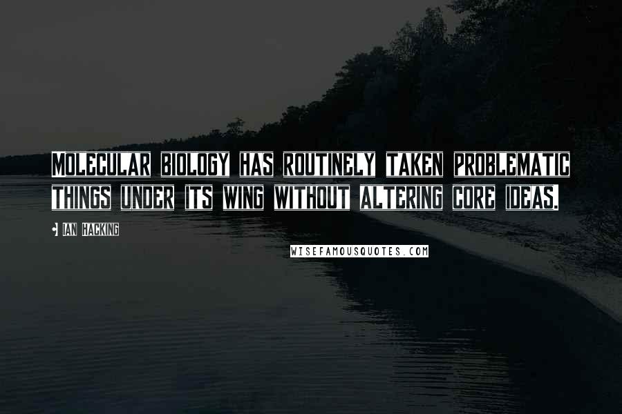 Ian Hacking Quotes: Molecular biology has routinely taken problematic things under its wing without altering core ideas.