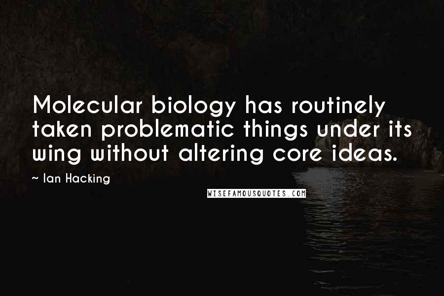 Ian Hacking Quotes: Molecular biology has routinely taken problematic things under its wing without altering core ideas.