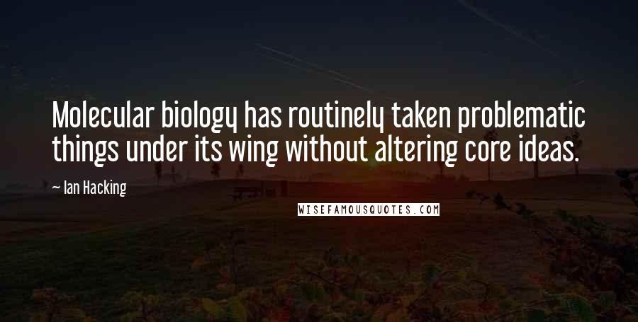 Ian Hacking Quotes: Molecular biology has routinely taken problematic things under its wing without altering core ideas.