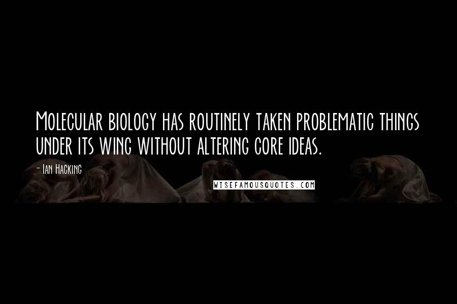 Ian Hacking Quotes: Molecular biology has routinely taken problematic things under its wing without altering core ideas.