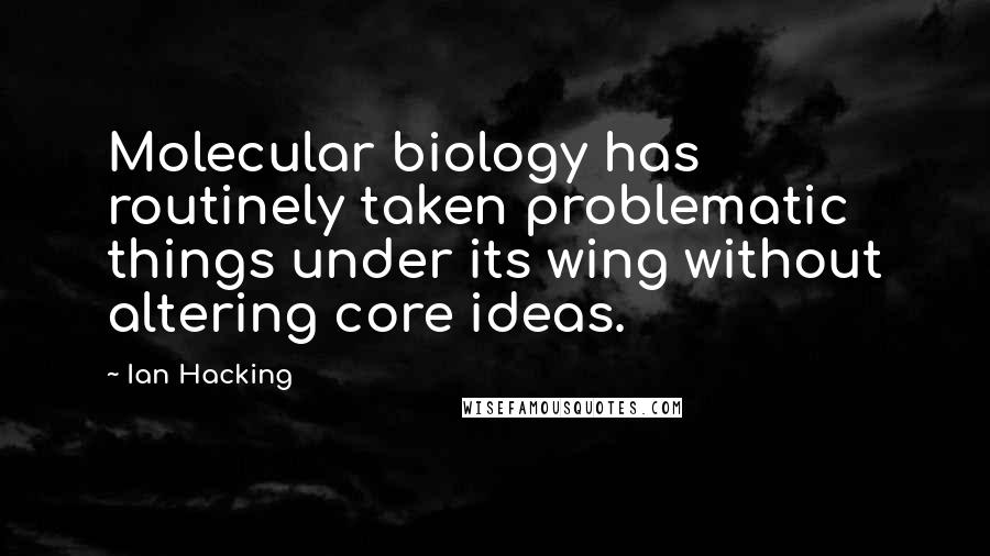 Ian Hacking Quotes: Molecular biology has routinely taken problematic things under its wing without altering core ideas.