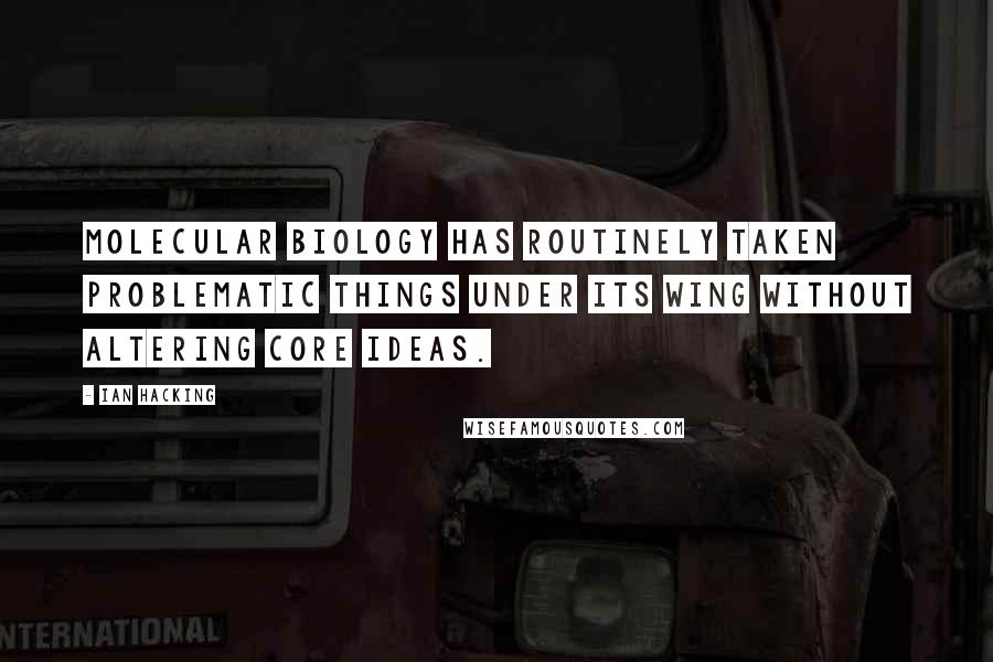 Ian Hacking Quotes: Molecular biology has routinely taken problematic things under its wing without altering core ideas.