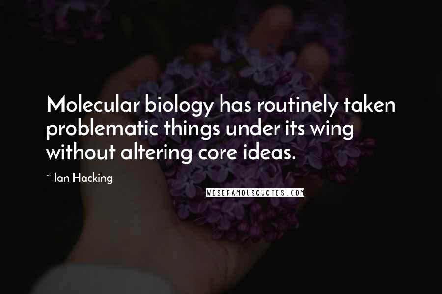 Ian Hacking Quotes: Molecular biology has routinely taken problematic things under its wing without altering core ideas.