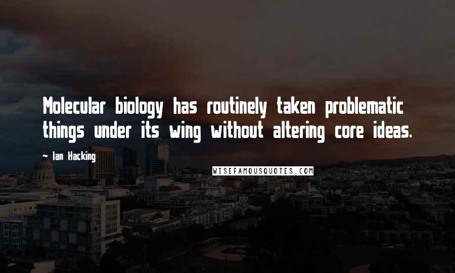 Ian Hacking Quotes: Molecular biology has routinely taken problematic things under its wing without altering core ideas.