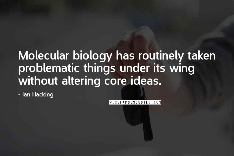 Ian Hacking Quotes: Molecular biology has routinely taken problematic things under its wing without altering core ideas.