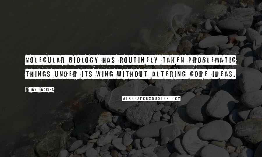 Ian Hacking Quotes: Molecular biology has routinely taken problematic things under its wing without altering core ideas.