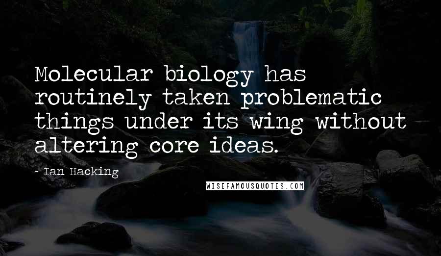 Ian Hacking Quotes: Molecular biology has routinely taken problematic things under its wing without altering core ideas.