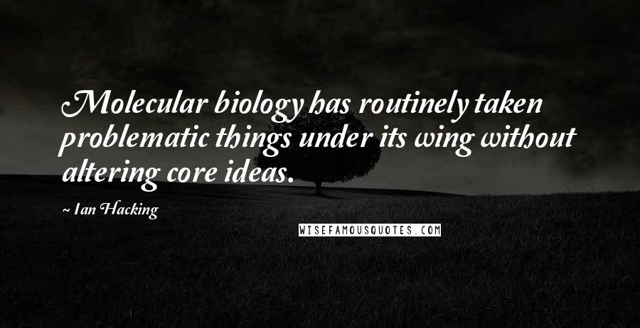 Ian Hacking Quotes: Molecular biology has routinely taken problematic things under its wing without altering core ideas.