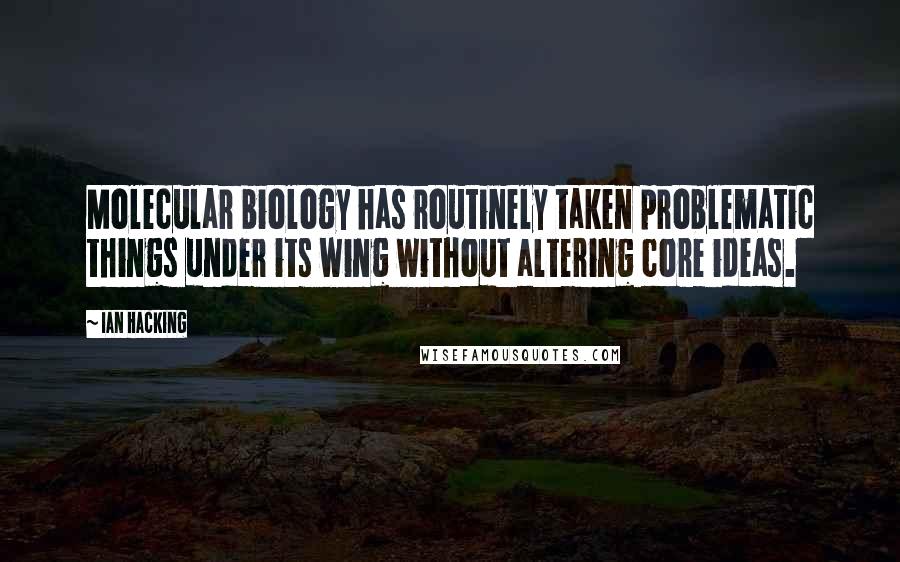 Ian Hacking Quotes: Molecular biology has routinely taken problematic things under its wing without altering core ideas.