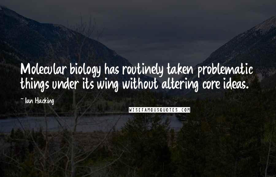 Ian Hacking Quotes: Molecular biology has routinely taken problematic things under its wing without altering core ideas.