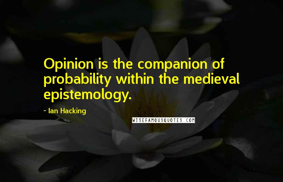 Ian Hacking Quotes: Opinion is the companion of probability within the medieval epistemology.