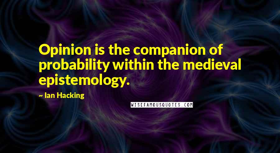 Ian Hacking Quotes: Opinion is the companion of probability within the medieval epistemology.