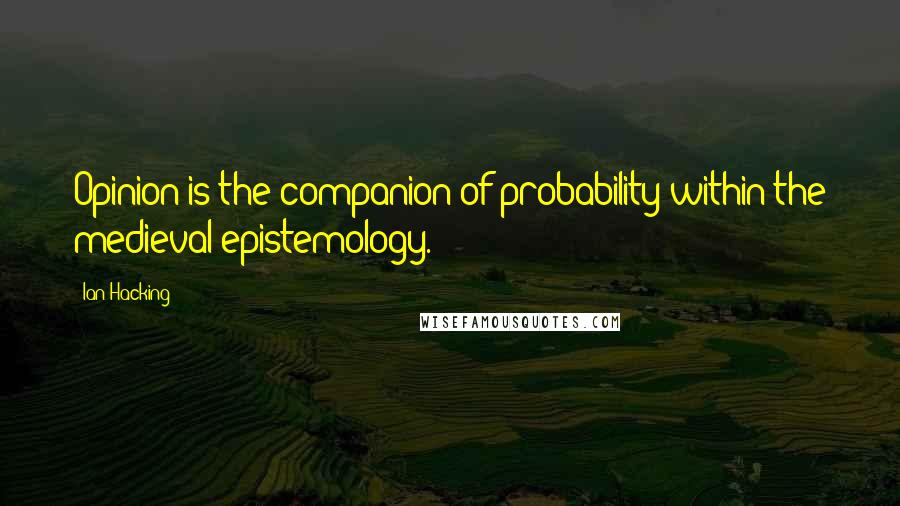 Ian Hacking Quotes: Opinion is the companion of probability within the medieval epistemology.