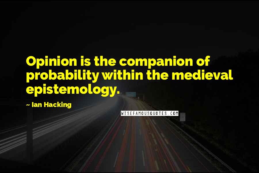 Ian Hacking Quotes: Opinion is the companion of probability within the medieval epistemology.