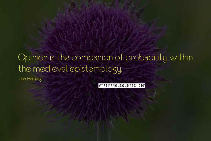 Ian Hacking Quotes: Opinion is the companion of probability within the medieval epistemology.