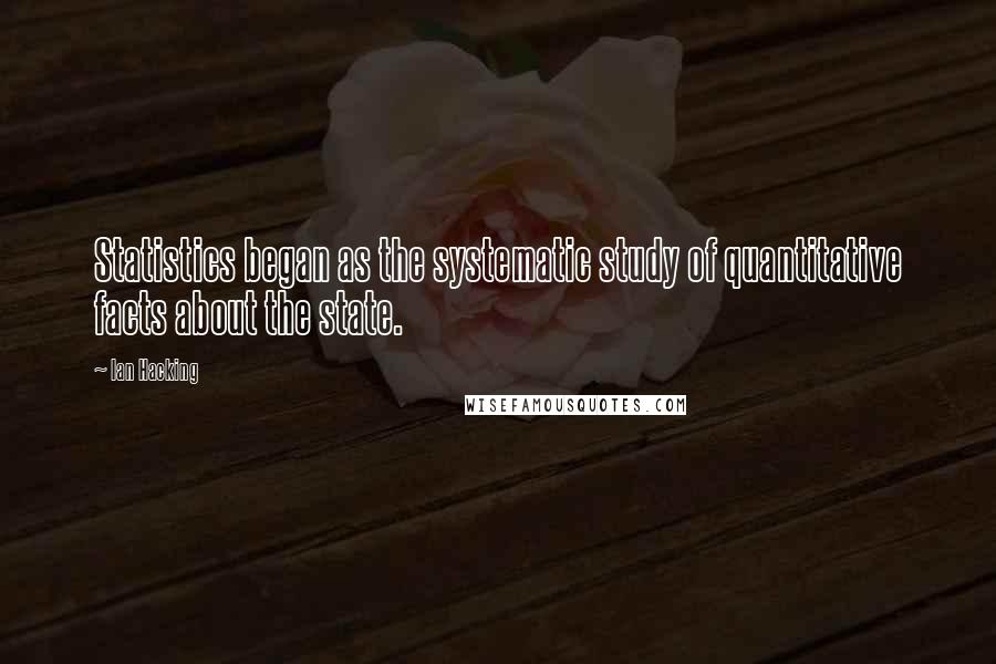 Ian Hacking Quotes: Statistics began as the systematic study of quantitative facts about the state.