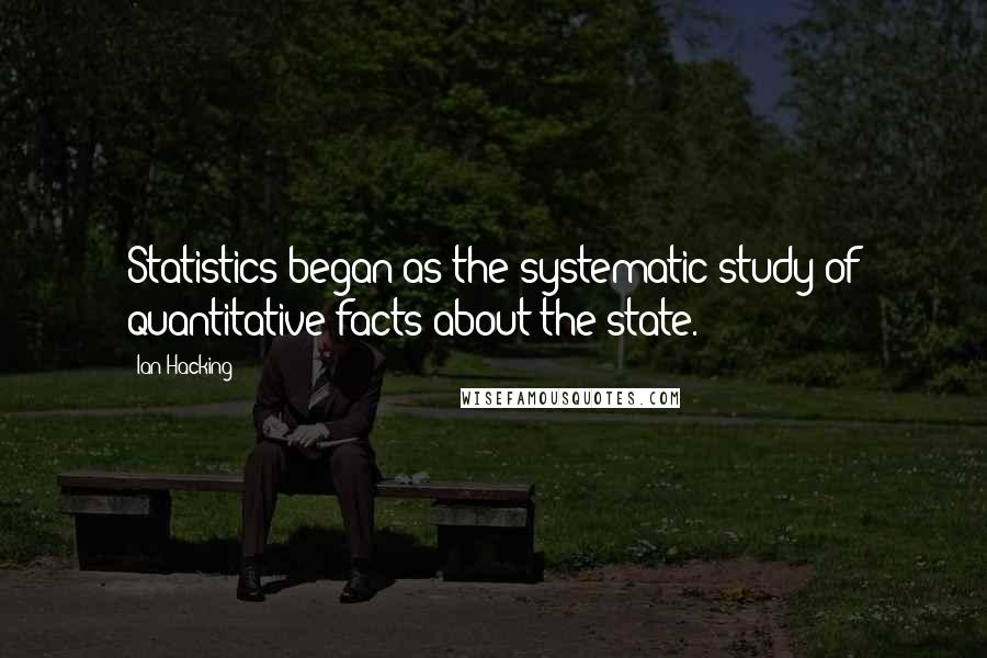 Ian Hacking Quotes: Statistics began as the systematic study of quantitative facts about the state.