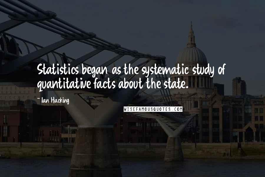 Ian Hacking Quotes: Statistics began as the systematic study of quantitative facts about the state.