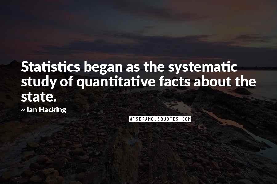 Ian Hacking Quotes: Statistics began as the systematic study of quantitative facts about the state.