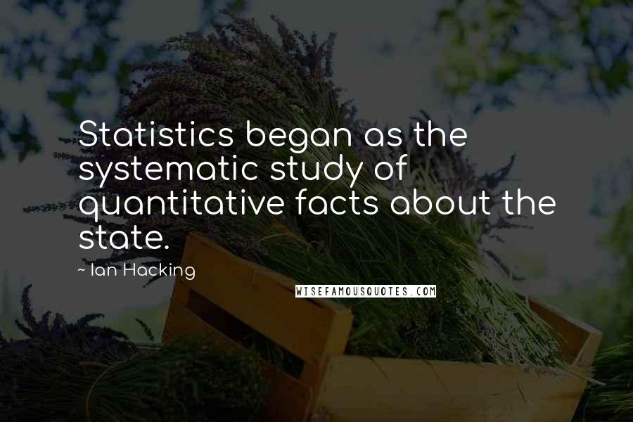 Ian Hacking Quotes: Statistics began as the systematic study of quantitative facts about the state.