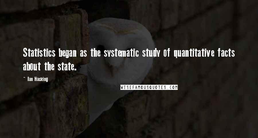 Ian Hacking Quotes: Statistics began as the systematic study of quantitative facts about the state.