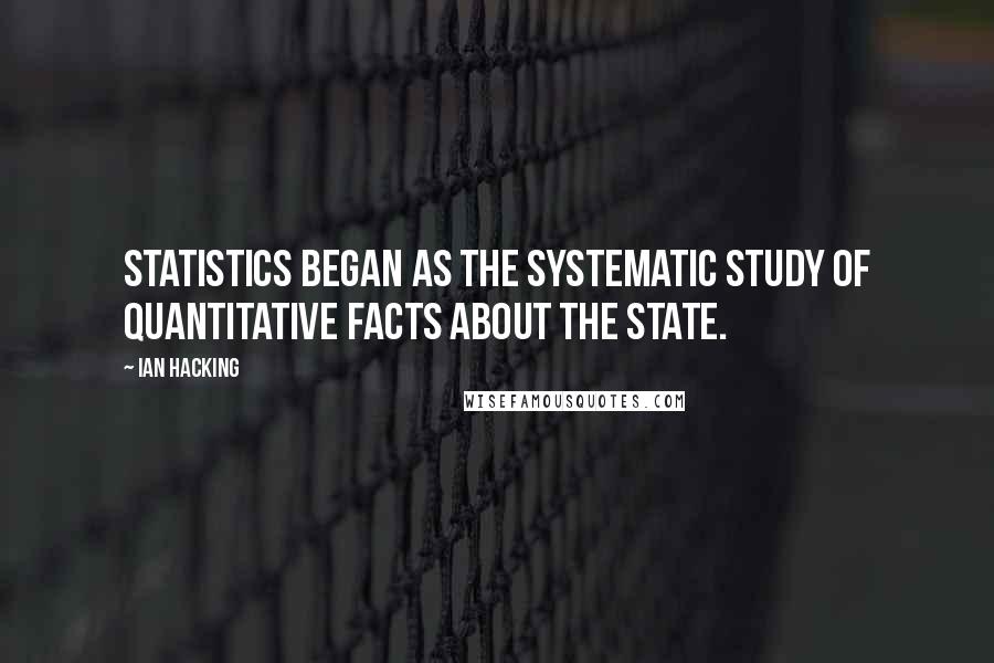 Ian Hacking Quotes: Statistics began as the systematic study of quantitative facts about the state.