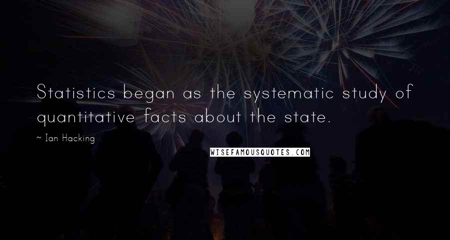 Ian Hacking Quotes: Statistics began as the systematic study of quantitative facts about the state.