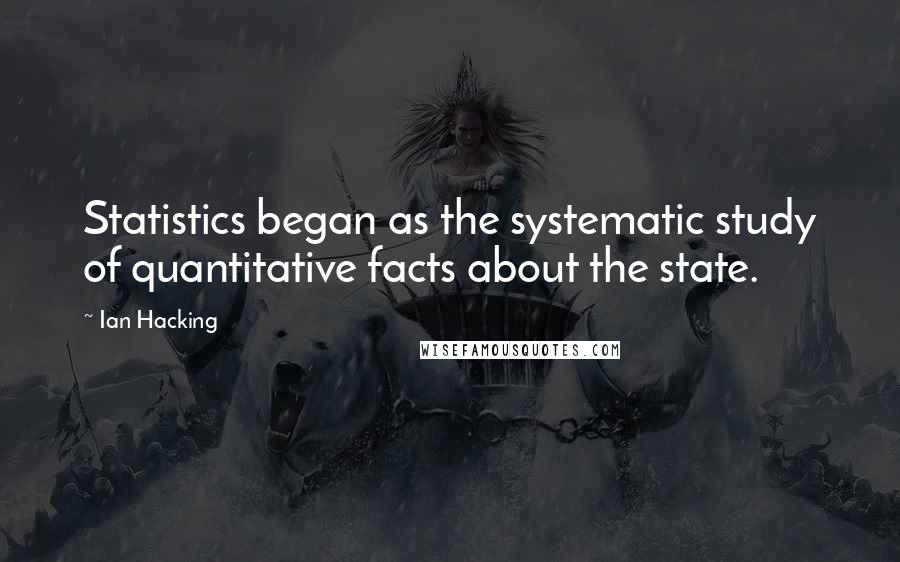 Ian Hacking Quotes: Statistics began as the systematic study of quantitative facts about the state.