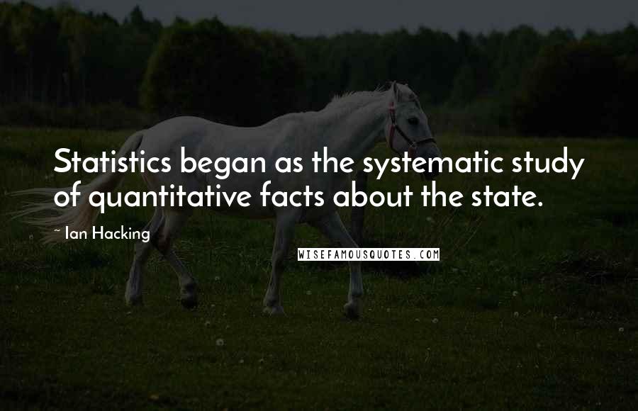 Ian Hacking Quotes: Statistics began as the systematic study of quantitative facts about the state.