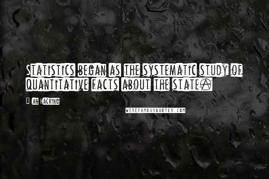 Ian Hacking Quotes: Statistics began as the systematic study of quantitative facts about the state.