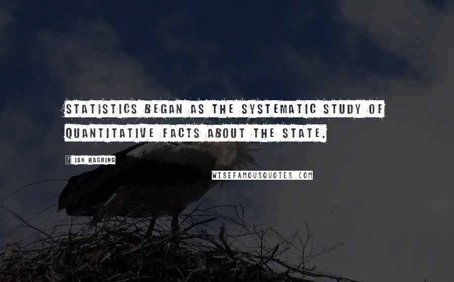 Ian Hacking Quotes: Statistics began as the systematic study of quantitative facts about the state.