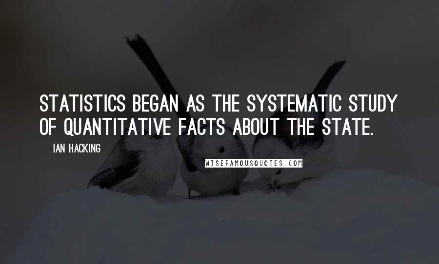 Ian Hacking Quotes: Statistics began as the systematic study of quantitative facts about the state.