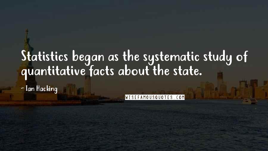 Ian Hacking Quotes: Statistics began as the systematic study of quantitative facts about the state.