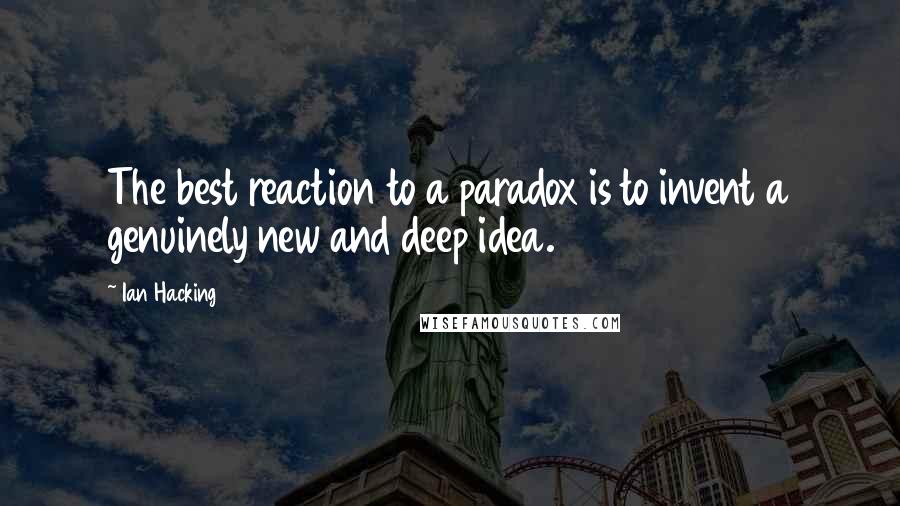 Ian Hacking Quotes: The best reaction to a paradox is to invent a genuinely new and deep idea.