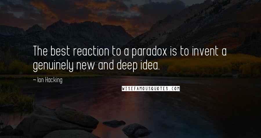Ian Hacking Quotes: The best reaction to a paradox is to invent a genuinely new and deep idea.