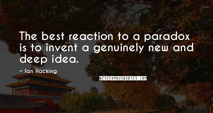 Ian Hacking Quotes: The best reaction to a paradox is to invent a genuinely new and deep idea.