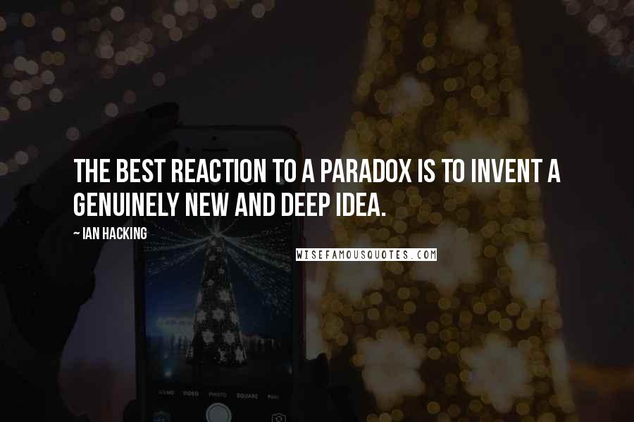 Ian Hacking Quotes: The best reaction to a paradox is to invent a genuinely new and deep idea.