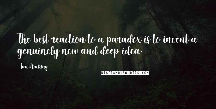 Ian Hacking Quotes: The best reaction to a paradox is to invent a genuinely new and deep idea.