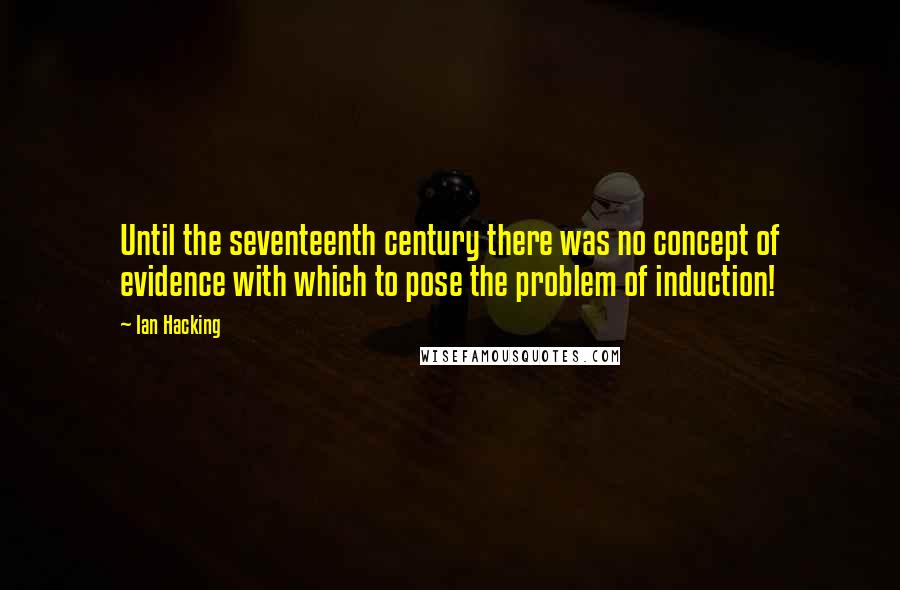 Ian Hacking Quotes: Until the seventeenth century there was no concept of evidence with which to pose the problem of induction!