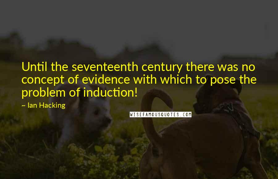 Ian Hacking Quotes: Until the seventeenth century there was no concept of evidence with which to pose the problem of induction!