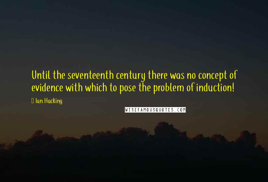 Ian Hacking Quotes: Until the seventeenth century there was no concept of evidence with which to pose the problem of induction!