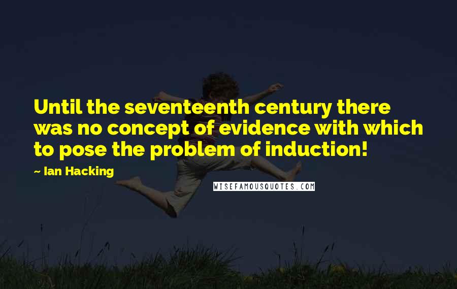 Ian Hacking Quotes: Until the seventeenth century there was no concept of evidence with which to pose the problem of induction!