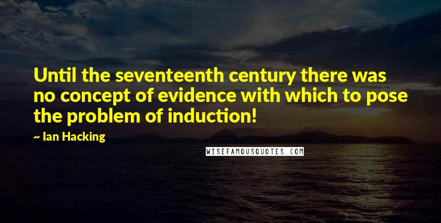 Ian Hacking Quotes: Until the seventeenth century there was no concept of evidence with which to pose the problem of induction!