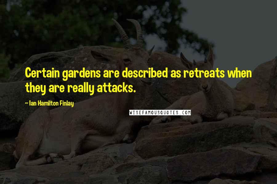 Ian Hamilton Finlay Quotes: Certain gardens are described as retreats when they are really attacks.